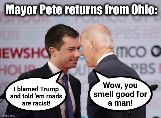 Democrats in love | Mayor Pete returns from Ohio:; Wow, you
smell good for
a man! I blamed Trump
and told 'em roads
are racist! | image tagged in memes,pete buttigieg,joe biden,democrats,train derailment,disaster | made w/ Imgflip meme maker