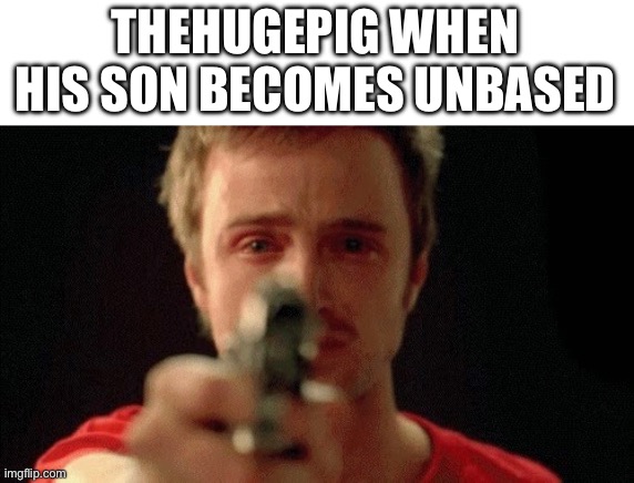 jesse pinkman pointing gun | THEHUGEPIG WHEN HIS SON BECOMES UNBASED | image tagged in jesse pinkman pointing gun | made w/ Imgflip meme maker
