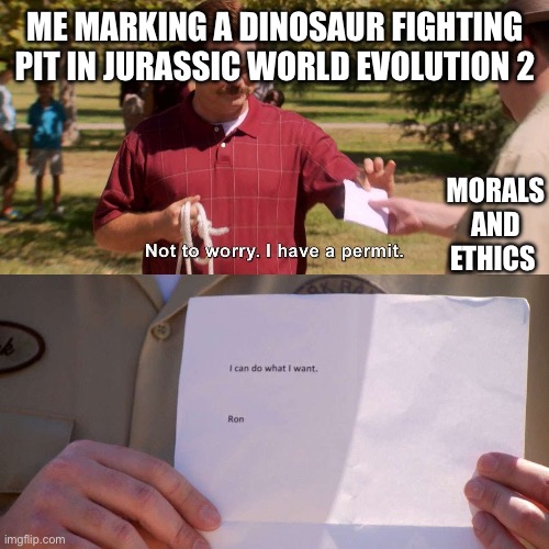 Ron Swanson I Can Do What I Want Permit | ME MARKING A DINOSAUR FIGHTING PIT IN JURASSIC WORLD EVOLUTION 2; MORALS AND ETHICS | image tagged in ron swanson i can do what i want permit | made w/ Imgflip meme maker