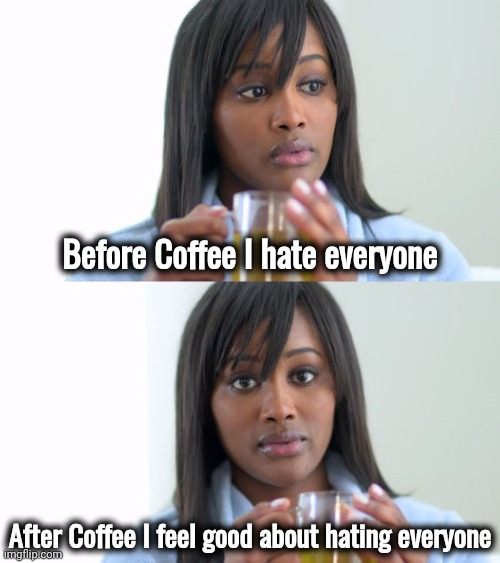 Start the day off right | Before Coffee I hate everyone; After Coffee I feel good about hating everyone | image tagged in black woman drinking tea 2 panels,coffee talk,i'm ok,leave me alone | made w/ Imgflip meme maker