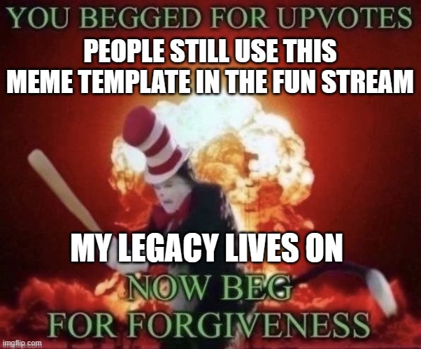 Beg for forgiveness | PEOPLE STILL USE THIS MEME TEMPLATE IN THE FUN STREAM; MY LEGACY LIVES ON | image tagged in beg for forgiveness | made w/ Imgflip meme maker