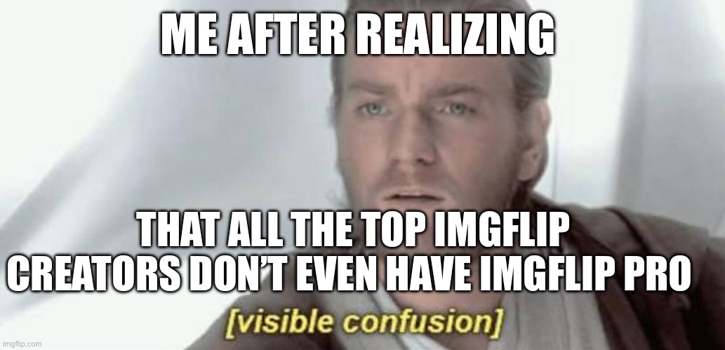 It’s not that you have to, it’s just that I’m surprised that you don’t I mean even I don’t have it | ME AFTER REALIZING; THAT ALL THE TOP IMGFLIP CREATORS DON’T EVEN HAVE IMGFLIP PRO | image tagged in visible confusion | made w/ Imgflip meme maker