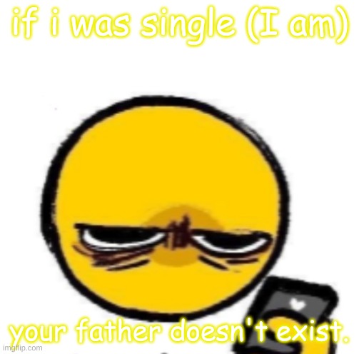 looking at phone | if i was single (I am); your father doesn't exist. | image tagged in looking at phone | made w/ Imgflip meme maker