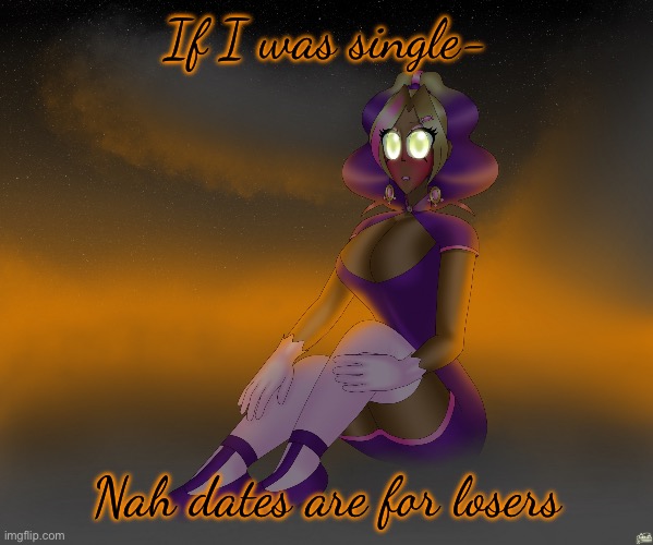 Kashiko of the alien cloudscape | If I was single-; Nah dates are for losers | image tagged in kashiko of the alien cloudscape | made w/ Imgflip meme maker