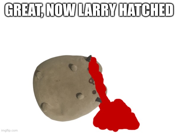 GREAT, NOW LARRY HATCHED | made w/ Imgflip meme maker