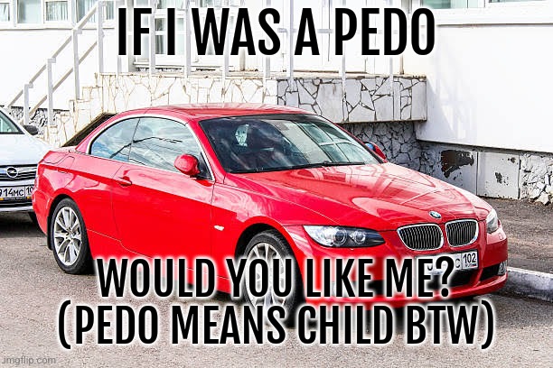 Bmw 3 series red | IF I WAS A PEDO; WOULD YOU LIKE ME? (PEDO MEANS CHILD BTW) | image tagged in bmw 3 series red | made w/ Imgflip meme maker