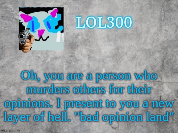 Lol300 announcement 2.0 | Oh, you are a person who murders others for their opinions. I present to you a new layer of hell. "bad opinion land" | image tagged in lol300 announcement 2 0 | made w/ Imgflip meme maker