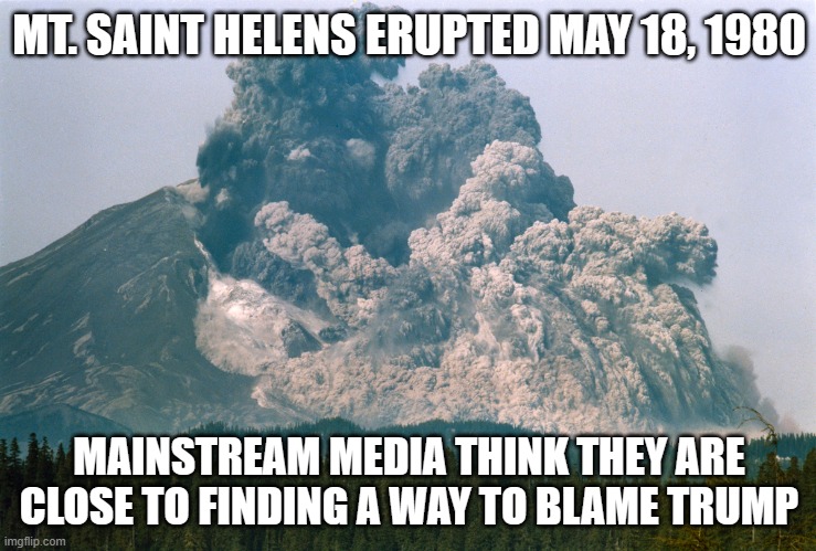 Mt. Saint Helens Blamed on Trump | MT. SAINT HELENS ERUPTED MAY 18, 1980; MAINSTREAM MEDIA THINK THEY ARE CLOSE TO FINDING A WAY TO BLAME TRUMP | made w/ Imgflip meme maker