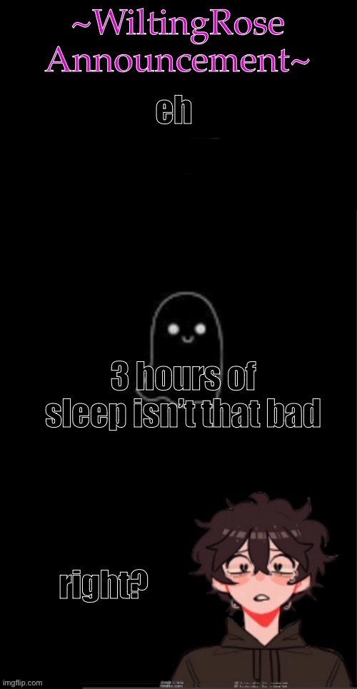 eh; 3 hours of sleep isn’t that bad; right? | image tagged in wiltingrose announcement temp | made w/ Imgflip meme maker