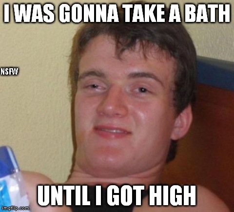 10 Guy Meme | I WAS GONNA TAKE A BATH UNTIL I GOT HIGH NSFW | image tagged in memes,10 guy | made w/ Imgflip meme maker