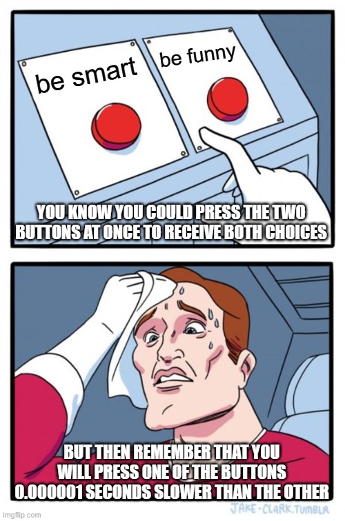 bad joke | be funny; be smart; YOU KNOW YOU COULD PRESS THE TWO BUTTONS AT ONCE TO RECEIVE BOTH CHOICES; BUT THEN REMEMBER THAT YOU WILL PRESS ONE OF THE BUTTONS 0.000001 SECONDS SLOWER THAN THE OTHER | image tagged in memes,two buttons,bad pun,both buttons pressed | made w/ Imgflip meme maker