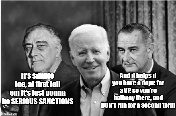 Global Annihilation 101 | And it helps if you have a dope for a VP, so you're halfway there, and DON'T run for a second term; It's simple Joe, at first tell em it's just gonna be SERIOUS SANCTIONS | image tagged in assuring his place in history,will be more memorable than crapping on the pope | made w/ Imgflip meme maker