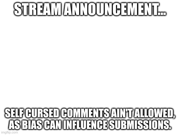 STREAM ANNOUNCEMENT... SELF CURSED COMMENTS AIN'T ALLOWED, AS BIAS CAN INFLUENCE SUBMISSIONS. | made w/ Imgflip meme maker