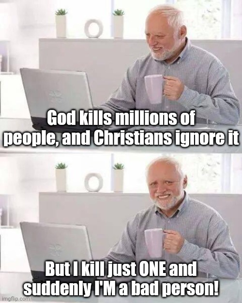 Hide the Pain Harold Meme | God kills millions of people, and Christians ignore it; But I kill just ONE and suddenly I'M a bad person! | image tagged in memes,hide the pain harold | made w/ Imgflip meme maker
