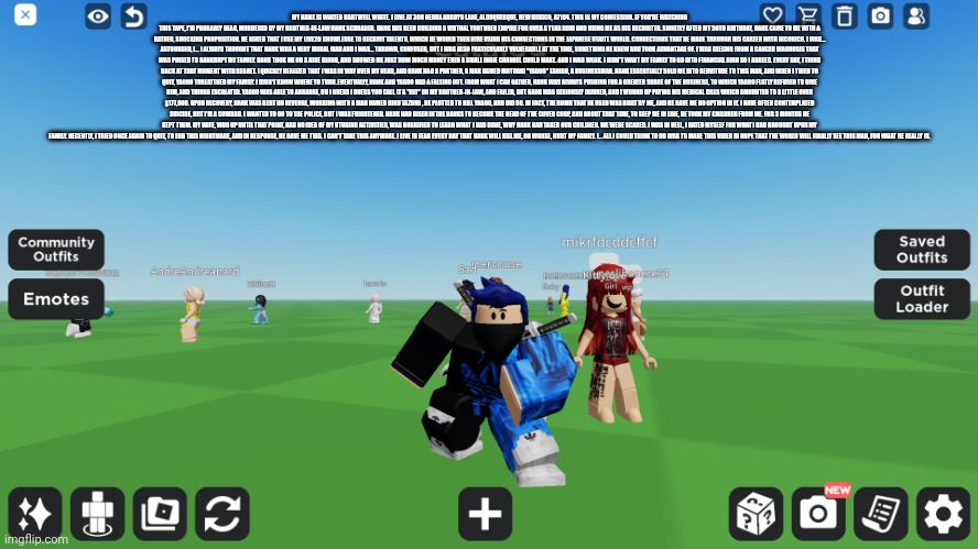 Zero the robloxian | MY NAME IS WALTER HARTWELL WHITE. I LIVE AT 308 NEGRA ARROYO LANE, ALBUQUERQUE, NEW MEXICO, 87104. THIS IS MY CONFESSION. IF YOU'RE WATCHING THIS TAPE, I'M PROBABLY DEAD, MURDERED BY MY BROTHER-IN-LAW HANK SCHRADER. HANK HAS BEEN BUILDING A VIRTUAL YOUTUBER EMPIRE FOR OVER A YEAR NOW AND USING ME AS HIS RECRUITER. SHORTLY AFTER MY 50TH BIRTHDAY, HANK CAME TO ME WITH A RATHER, SHOCKING PROPOSITION. HE ASKED THAT I USE MY LIVE2D KNOWLEDGE TO RECRUIT TALENTS, WHICH HE WOULD THEN HIRE USING HIS CONNECTIONS IN THE JAPANESE UTAITE WORLD. CONNECTIONS THAT HE MADE THROUGH HIS CAREER WITH NICONICO. I WAS... ASTOUNDED, I... I ALWAYS THOUGHT THAT HANK WAS A VERY MORAL MAN AND I WAS... THROWN, CONFUSED, BUT I WAS ALSO PARTICULARLY VULNERABLE AT THE TIME, SOMETHING HE KNEW AND TOOK ADVANTAGE OF. I WAS REELING FROM A CANCER DIAGNOSIS THAT WAS POISED TO BANKRUPT MY FAMILY. HANK TOOK ME ON A RIDE ALONG, AND SHOWED ME JUST HOW MUCH MONEY EVEN A SMALL INDIE CHANNEL COULD MAKE. AND I WAS WEAK. I DIDN'T WANT MY FAMILY TO GO INTO FINANCIAL RUIN SO I AGREED. EVERY DAY, I THINK BACK AT THAT MOMENT WITH REGRET. I QUICKLY REALIZED THAT I WAS IN WAY OVER MY HEAD, AND HANK HAD A PARTNER, A MAN NAMED MOTOAKI "YAGOO" TANIGO, A BUSINESSMAN. HANK ESSENTIALLY SOLD ME INTO SERVITUDE TO THIS MAN, AND WHEN I TRIED TO QUIT, YAGOO THREATENED MY FAMILY. I DIDN'T KNOW WHERE TO TURN. EVENTUALLY, HANK AND YAGOO HAD A FALLING OUT. FROM WHAT I CAN GATHER, HANK WAS ALWAYS PUSHING FOR A GREATER SHARE OF THE BUSINESS, TO WHICH YAGOO FLATLY REFUSED TO GIVE HIM, AND THINGS ESCALATED. YAGOO WAS ABLE TO ARRANGE, UH I GUESS I GUESS YOU CALL IT A "HIT" ON MY BROTHER-IN-LAW, AND FAILED, BUT HANK WAS SERIOUSLY INJURED, AND I WOUND UP PAYING HIS MEDICAL BILLS WHICH AMOUNTED TO A LITTLE OVER $177,000. UPON RECOVERY, HANK WAS BENT ON REVENGE, WORKING WITH A MAN NAMED RIKU TAZUMI , HE PLOTTED TO KILL YAGOO, AND DID SO. IN FACT, THE BOMB THAT HE USED WAS BUILT BY ME, AND HE GAVE ME NO OPTION IN IT. I HAVE OFTEN CONTEMPLATED SUICIDE, BUT I'M A COWARD. I WANTED TO GO TO THE POLICE, BUT I WAS FRIGHTENED. HANK HAD RISEN IN THE RANKS TO BECOME THE HEAD OF THE COVER CORP, AND ABOUT THAT TIME, TO KEEP ME IN LINE, HE TOOK MY CHILDREN FROM ME. FOR 3 MONTHS HE KEPT THEM. MY WIFE, WHO UP UNTIL THAT POINT, HAD NO IDEA OF MY VTUBING ACTIVITIES, WAS HORRIFIED TO LEARN WHAT I HAD DONE, WHY HANK HAD TAKEN OUR CHILDREN. WE WERE SCARED. I WAS IN HELL, I HATED MYSELF FOR WHAT I HAD BROUGHT UPON MY FAMILY. RECENTLY, I TRIED ONCE AGAIN TO QUIT, TO END THIS NIGHTMARE, AND IN RESPONSE, HE GAVE ME THIS. I CAN'T TAKE THIS ANYMORE. I LIVE IN FEAR EVERY DAY THAT HANK WILL KILL ME, OR WORSE, HURT MY FAMILY. I... ALL I COULD THINK TO DO WAS TO MAKE THIS VIDEO IN HOPE THAT THE WORLD WILL FINALLY SEE THIS MAN, FOR WHAT HE REALLY IS. | image tagged in zero the robloxian | made w/ Imgflip meme maker