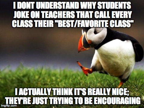 Unpopular Opinion Puffin Meme | I DONT UNDERSTAND WHY STUDENTS JOKE ON TEACHERS THAT CALL EVERY CLASS THEIR "BEST/FAVORITE CLASS" I ACTUALLY THINK IT'S REALLY NICE; THEY'RE | image tagged in memes,unpopular opinion puffin | made w/ Imgflip meme maker