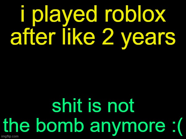 drizzy text temp | i played roblox after like 2 years; shit is not the bomb anymore :( | image tagged in drizzy text temp | made w/ Imgflip meme maker