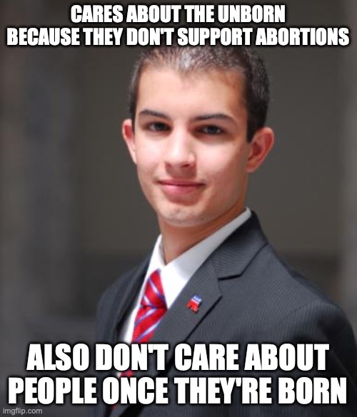College Conservative  | CARES ABOUT THE UNBORN BECAUSE THEY DON'T SUPPORT ABORTIONS ALSO DON'T CARE ABOUT PEOPLE ONCE THEY'RE BORN | image tagged in college conservative | made w/ Imgflip meme maker