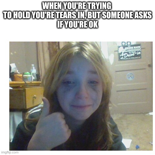 crying thumbs up | WHEN YOU'RE TRYING 
TO HOLD YOU'RE TEARS IN, BUT SOMEONE ASKS
IF YOU'RE OK | image tagged in crying,thumbs up | made w/ Imgflip meme maker