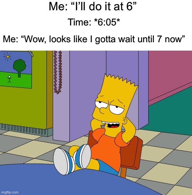Anybody else do this all the time? |  Me: “I’ll do it at 6”; Time: *6:05*; Me: “Wow, looks like I gotta wait until 7 now” | image tagged in bart relaxing,memes,funny,relatable memes,true story,school,adhdmeme | made w/ Imgflip meme maker