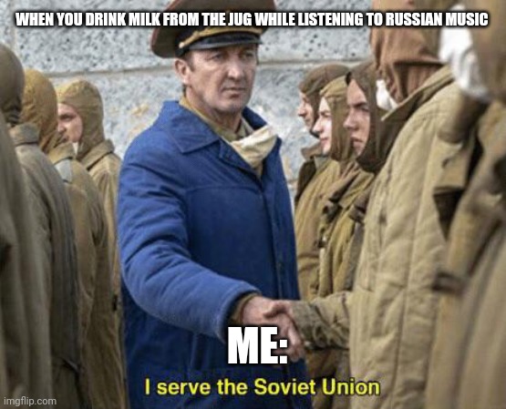 Drinking milk from the jug while listening to Russian music | WHEN YOU DRINK MILK FROM THE JUG WHILE LISTENING TO RUSSIAN MUSIC; ME: | image tagged in i serve the soviet union | made w/ Imgflip meme maker