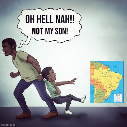 brazil | image tagged in oh hell nah not my son | made w/ Imgflip meme maker