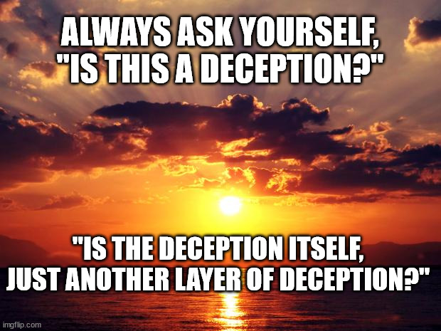 Sunset | ALWAYS ASK YOURSELF, "IS THIS A DECEPTION?"; "IS THE DECEPTION ITSELF, JUST ANOTHER LAYER OF DECEPTION?" | image tagged in sunset | made w/ Imgflip meme maker