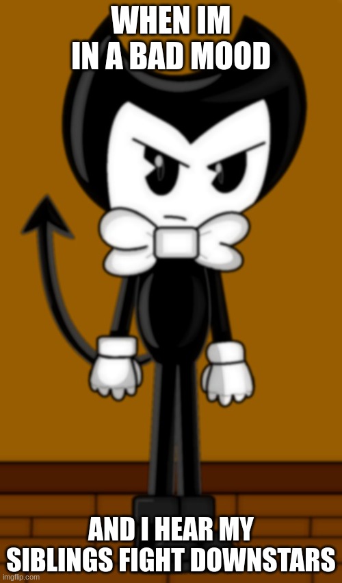 Bendy is not amused | WHEN IM IN A BAD MOOD; AND I HEAR MY SIBLINGS FIGHT DOWNSTARS | image tagged in bendy is not amused | made w/ Imgflip meme maker