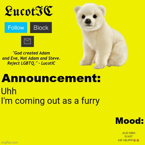 LucotIC Polar Bear Announcement Temp V2 | Uhh
I'm coming out as a furry; JOJO SIWA IS HOT ASF HELPPP😩😩 | image tagged in lucotic polar bear announcement temp v2 | made w/ Imgflip meme maker