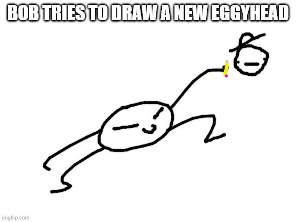 he bad at art doe | BOB TRIES TO DRAW A NEW EGGYHEAD | made w/ Imgflip meme maker