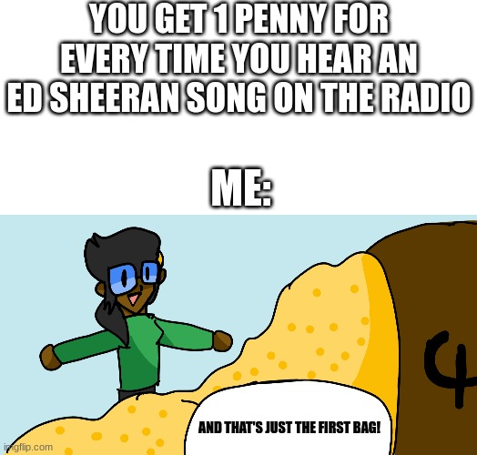Radios be like: | YOU GET 1 PENNY FOR EVERY TIME YOU HEAR AN ED SHEERAN SONG ON THE RADIO; ME:; AND THAT'S JUST THE FIRST BAG! | image tagged in relatable memes | made w/ Imgflip meme maker