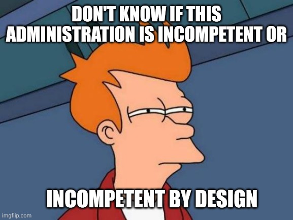 Futurama Fry Meme | DON'T KNOW IF THIS ADMINISTRATION IS INCOMPETENT OR INCOMPETENT BY DESIGN | image tagged in memes,futurama fry | made w/ Imgflip meme maker