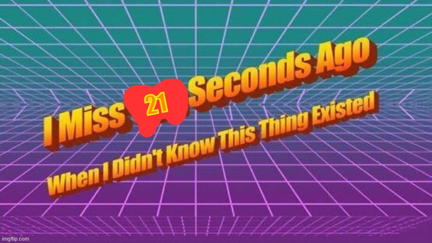 I miss ten seconds ago | 21 | image tagged in i miss ten seconds ago | made w/ Imgflip meme maker