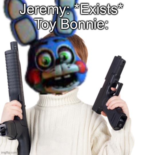 This is a template now | Jeremy: *Exists*
Toy Bonnie: | image tagged in toy bonnie with guns | made w/ Imgflip meme maker