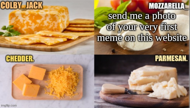 :) | send me a photo of your very first meme on this website | image tagged in cheese | made w/ Imgflip meme maker