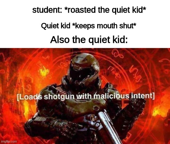 you better watch out! you better not die! | student: *roasted the quiet kid*; Quiet kid *keeps mouth shut*; Also the quiet kid: | image tagged in loads shotgun with malicious intent | made w/ Imgflip meme maker