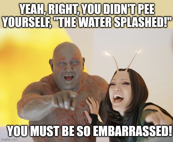 Drax laughing | YEAH, RIGHT, YOU DIDN'T PEE YOURSELF, "THE WATER SPLASHED!" YOU MUST BE SO EMBARRASSED! | image tagged in drax laughing | made w/ Imgflip meme maker