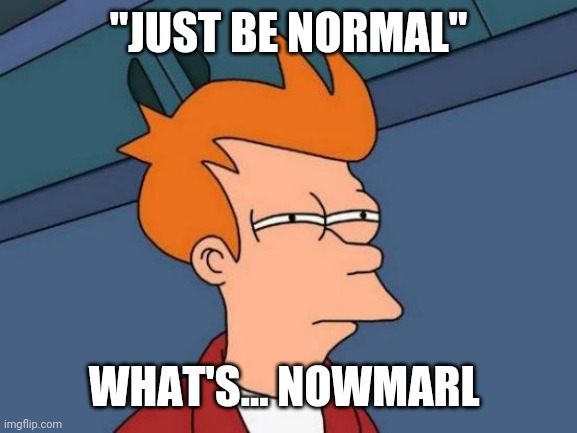 What is nowmarl | "JUST BE NORMAL"; WHAT'S... NOWMARL | image tagged in memes,futurama fry | made w/ Imgflip meme maker