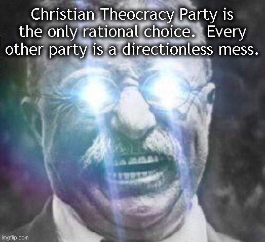 Vote Captain_Scar for president, killerSaul547 for VP, and The_Right-Minded_Knight for HOC. | Christian Theocracy Party is the only rational choice.  Every other party is a directionless mess. | image tagged in teddy roosevelt glowing eyes | made w/ Imgflip meme maker
