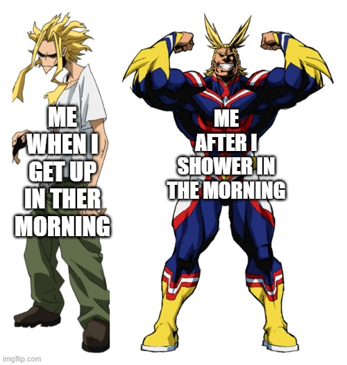 My Hero Academia All Might Weak vs Strong | ME AFTER I SHOWER IN THE MORNING; ME WHEN I GET UP IN THER MORNING | image tagged in my hero academia all might weak vs strong | made w/ Imgflip meme maker