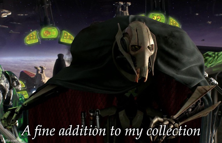 Grievous a fine addition to my collection | A fine addition to my collection | image tagged in grievous a fine addition to my collection | made w/ Imgflip meme maker