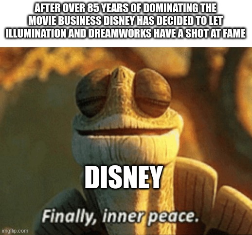 Rip Disney | AFTER OVER 85 YEARS OF DOMINATING THE MOVIE BUSINESS DISNEY HAS DECIDED TO LET ILLUMINATION AND DREAMWORKS HAVE A SHOT AT FAME; DISNEY | image tagged in finally inner peace | made w/ Imgflip meme maker