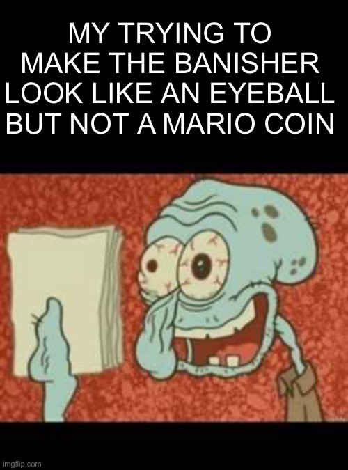 *chilling* “bro has a Mario coin for an bossfight ☠️” | MY TRYING TO MAKE THE BANISHER LOOK LIKE AN EYEBALL BUT NOT A MARIO COIN | image tagged in stressed out squidward | made w/ Imgflip meme maker