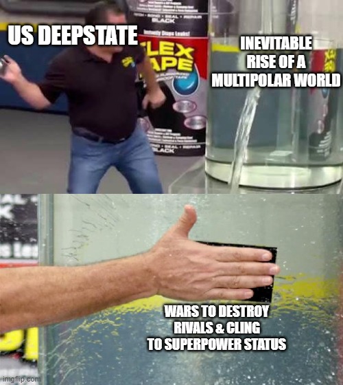 Flex Tape | INEVITABLE RISE OF A MULTIPOLAR WORLD; US DEEPSTATE; WARS TO DESTROY RIVALS & CLING TO SUPERPOWER STATUS | image tagged in flex tape | made w/ Imgflip meme maker