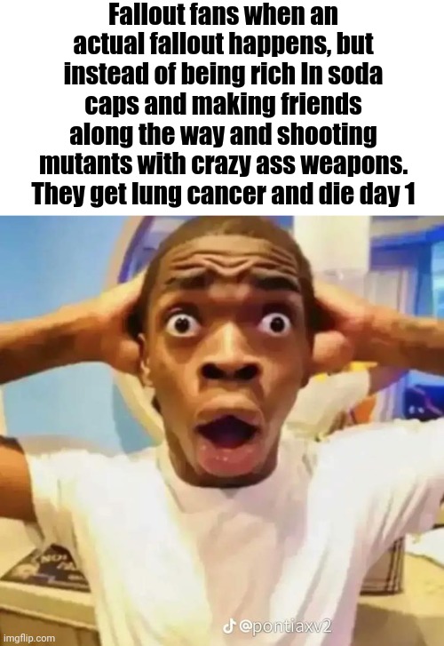 Shocked black guy | Fallout fans when an actual fallout happens, but instead of being rich In soda caps and making friends along the way and shooting mutants with crazy ass weapons. They get lung cancer and die day 1 | image tagged in shocked black guy | made w/ Imgflip meme maker