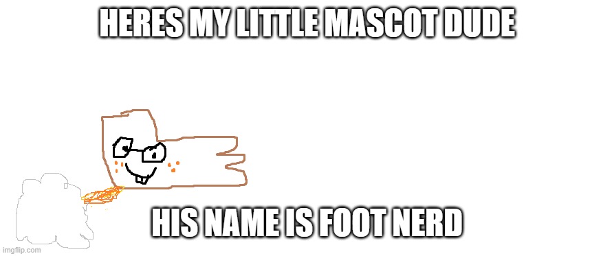 msmg, meet foot nerd | HERES MY LITTLE MASCOT DUDE; HIS NAME IS FOOT NERD | made w/ Imgflip meme maker