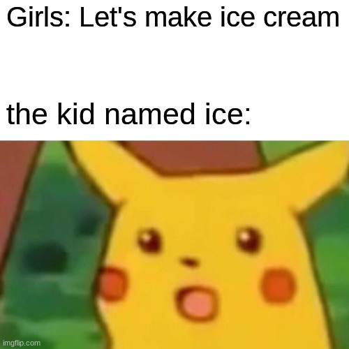 Surprised Pikachu | Girls: Let's make ice cream; the kid named ice: | image tagged in memes,surprised pikachu | made w/ Imgflip meme maker