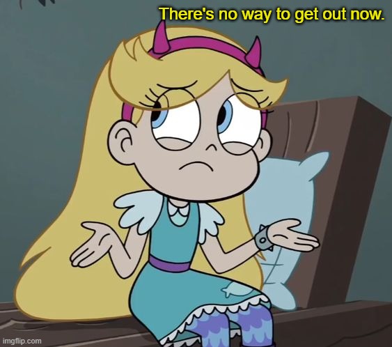 There's no way now | There's no way to get out now. | image tagged in star butterfly,no way,memes,svtfoe,star vs the forces of evil,funny | made w/ Imgflip meme maker