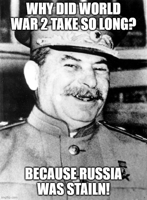 Credit to my little brother for the joke | WHY DID WORLD WAR 2 TAKE SO LONG? BECAUSE RUSSIA WAS STAILN! | image tagged in stalin smile,stalin,world war 2,world war ii | made w/ Imgflip meme maker