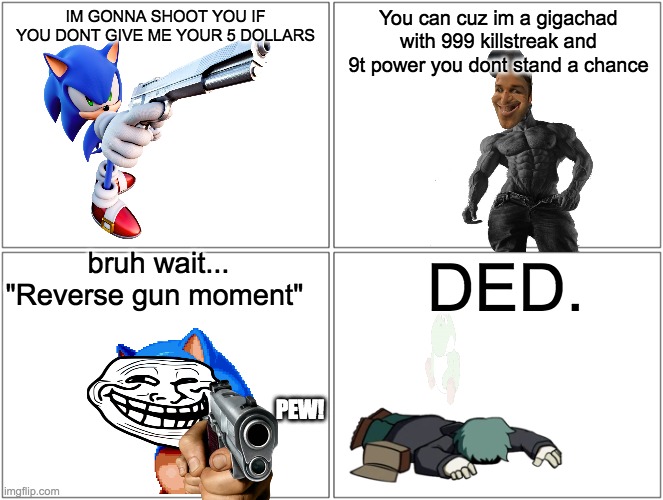 Sonic meme | IM GONNA SHOOT YOU IF YOU DONT GIVE ME YOUR 5 DOLLARS; You can cuz im a gigachad with 999 killstreak and 9t power you dont stand a chance; bruh wait... "Reverse gun moment"; DED. PEW! | image tagged in memes,blank comic panel 2x2 | made w/ Imgflip meme maker